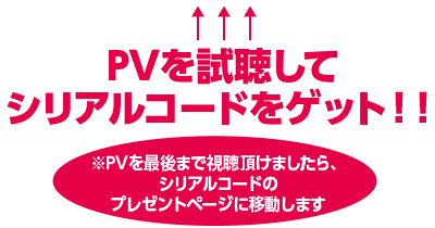 PVを視聴してシリアルコードをゲット！！